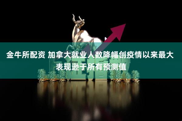 金牛所配资 加拿大就业人数降幅创疫情以来最大 表现逊于所有预测值