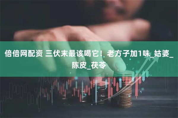倍倍网配资 三伏末最该喝它！老方子加1味_姑婆_陈皮_茯苓