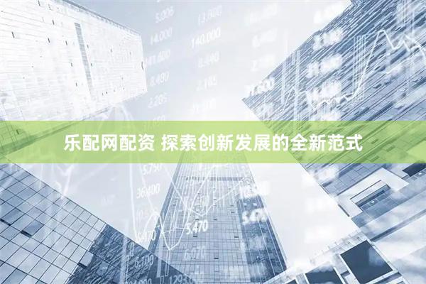 乐配网配资 探索创新发展的全新范式