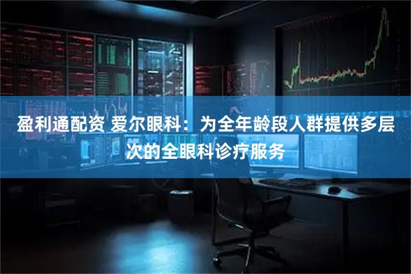 盈利通配资 爱尔眼科：为全年龄段人群提供多层次的全眼科诊疗服务