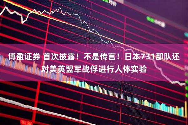 博盈证券 首次披露！不是传言！日本731部队还对美英盟军战俘进行人体实验