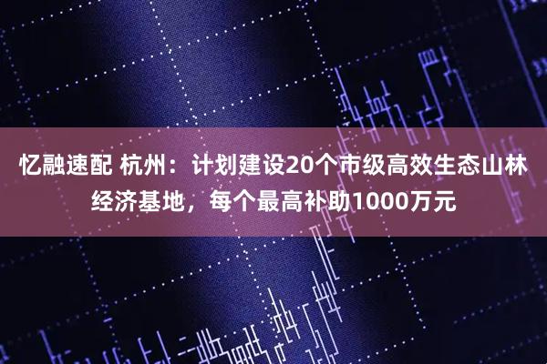 忆融速配 杭州：计划建设20个市级高效生态山林经济基地，每个最高补助1000万元
