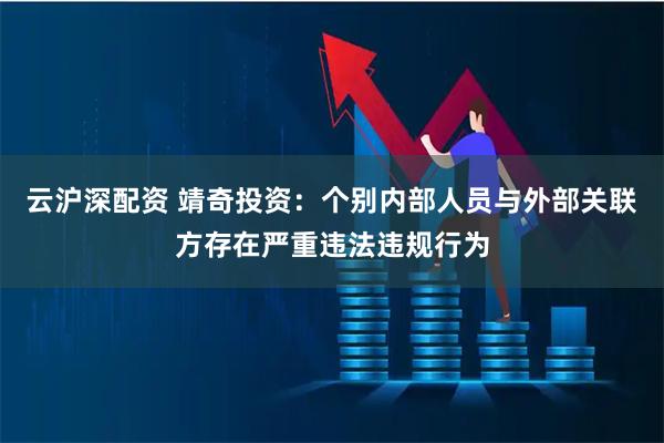 云沪深配资 靖奇投资：个别内部人员与外部关联方存在严重违法违规行为