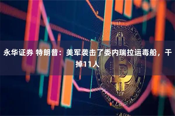 永华证券 特朗普：美军袭击了委内瑞拉运毒船，干掉11人