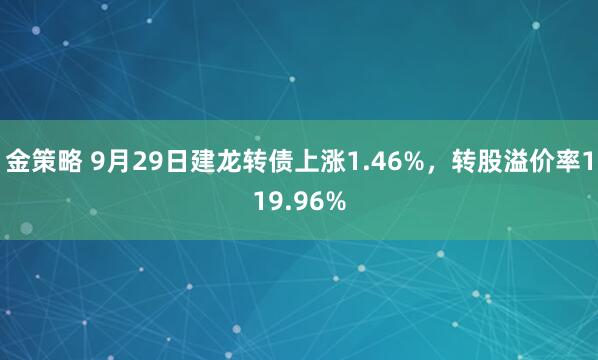 金策略 9月29日建龙转债上涨1.46%，转股溢价率119.96%