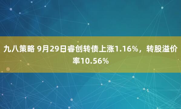 九八策略 9月29日睿创转债上涨1.16%，转股溢价率10.56%
