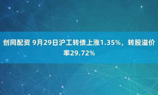 创同配资 9月29日沪工转债上涨1.35%，转股溢价率29.72%