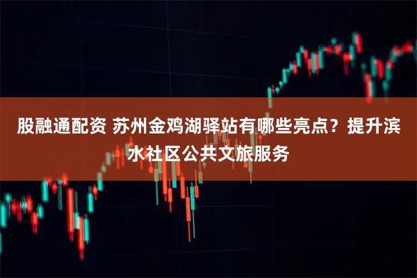 股融通配资 苏州金鸡湖驿站有哪些亮点？提升滨水社区公共文旅服务