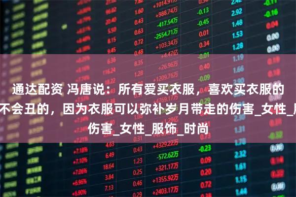 通达配资 冯唐说：所有爱买衣服，喜欢买衣服的女人她都不会丑的，因为衣服可以弥补岁月带走的伤害_女性_服饰_时尚
