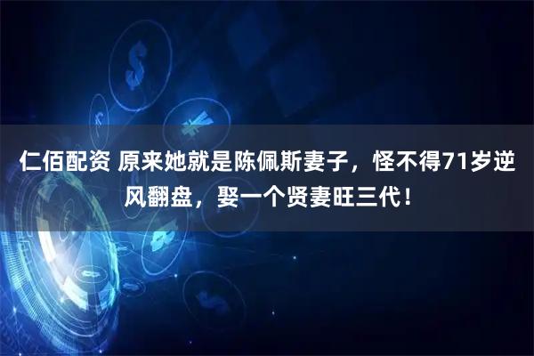 仁佰配资 原来她就是陈佩斯妻子，怪不得71岁逆风翻盘，娶一个贤妻旺三代！