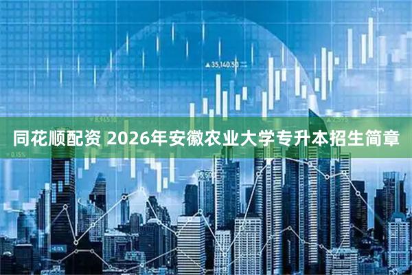 同花顺配资 2026年安徽农业大学专升本招生简章