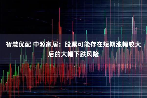 智慧优配 中源家居：股票可能存在短期涨幅较大后的大幅下跌风险