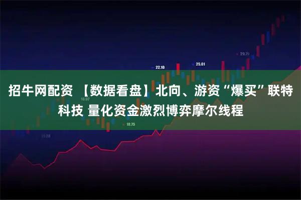 招牛网配资 【数据看盘】北向、游资“爆买”联特科技 量化资金激烈博弈摩尔线程