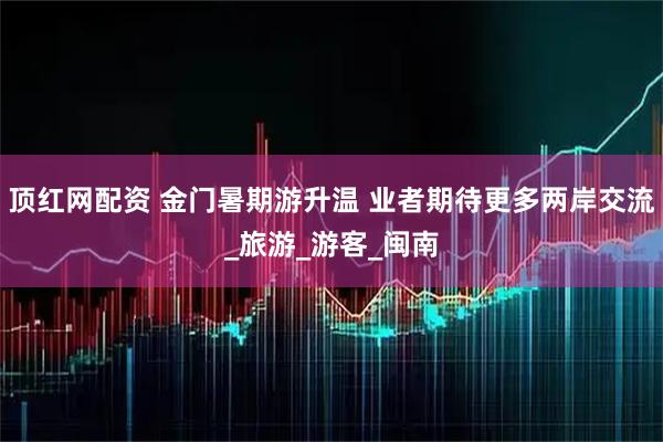 顶红网配资 金门暑期游升温 业者期待更多两岸交流_旅游_游客_闽南