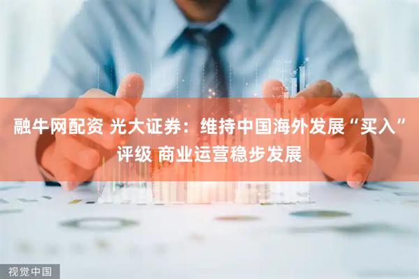 融牛网配资 光大证券：维持中国海外发展“买入”评级 商业运营稳步发展
