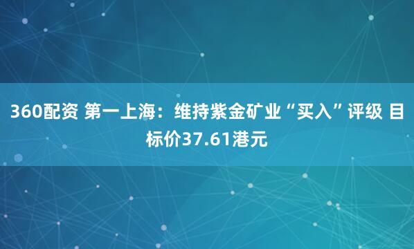 360配资 第一上海：维持紫金矿业“买入”评级 目标价37.61港元