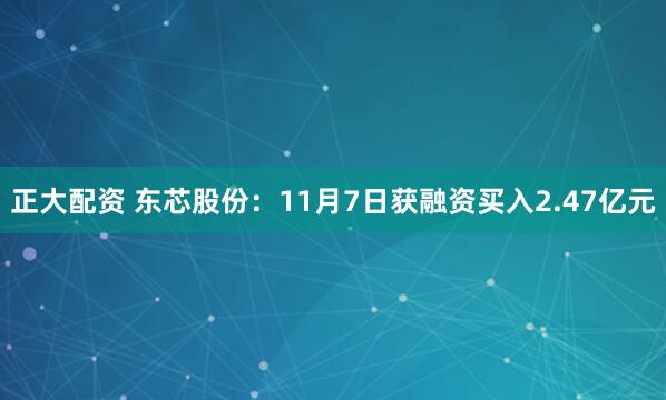 正大配资 东芯股份：11月7日获融资买入2.47亿元