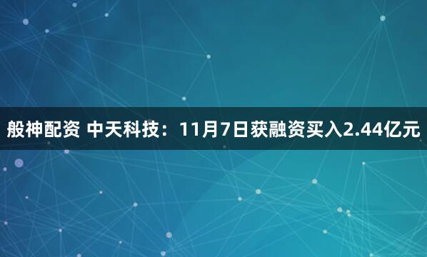 般神配资 中天科技：11月7日获融资买入2.44亿元