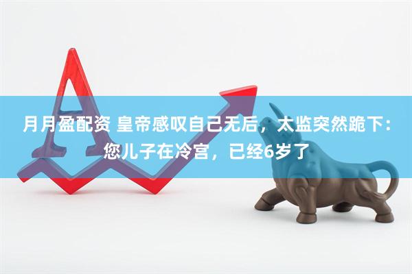 月月盈配资 皇帝感叹自己无后，太监突然跪下：您儿子在冷宫，已经6岁了