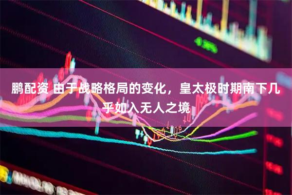 鹏配资 由于战略格局的变化，皇太极时期南下几乎如入无人之境
