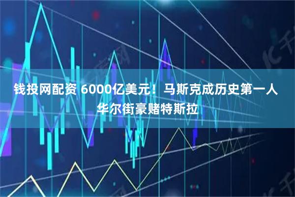 钱投网配资 6000亿美元！马斯克成历史第一人 华尔街豪赌特斯拉