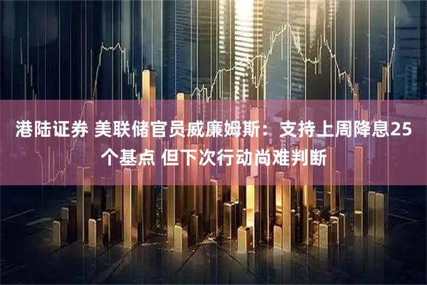 港陆证券 美联储官员威廉姆斯：支持上周降息25个基点 但下次行动尚难判断