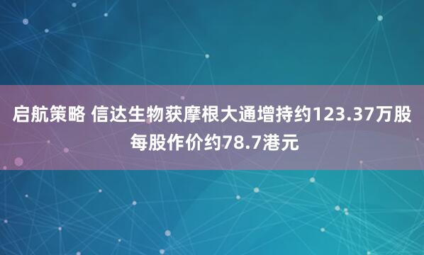 启航策略 信达生物获摩根大通增持约123.37万股 每股作价约78.7港元