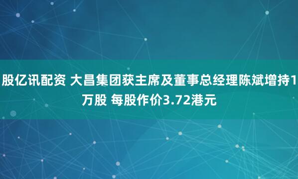 股亿讯配资 大昌集团获主席及董事总经理陈斌增持1万股 每股作价3.72港元