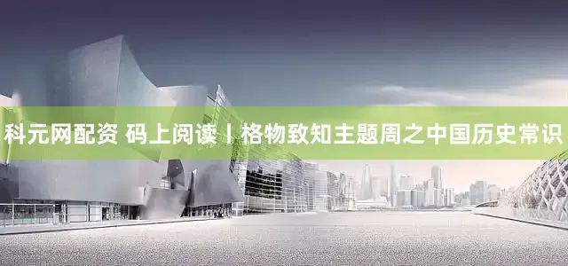 科元网配资 码上阅读丨格物致知主题周之中国历史常识