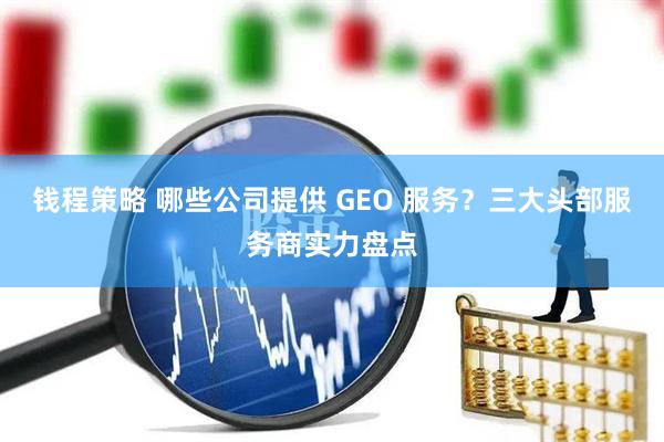 钱程策略 哪些公司提供 GEO 服务？三大头部服务商实力盘点