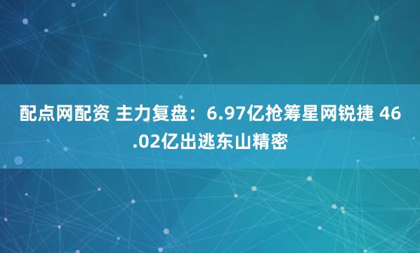 配点网配资 主力复盘：6.97亿抢筹星网锐捷 46.02亿出逃东山精密