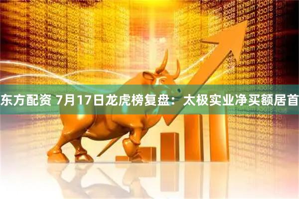 东方配资 7月17日龙虎榜复盘：太极实业净买额居首